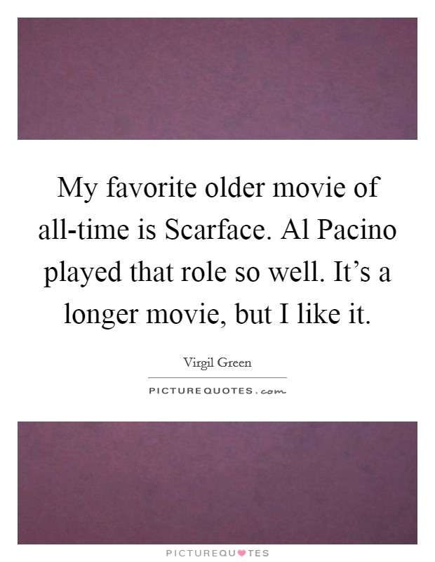 My favorite older movie of all-time is Scarface. Al Pacino played that role so well. It's a longer movie, but I like it. Picture Quote #1
