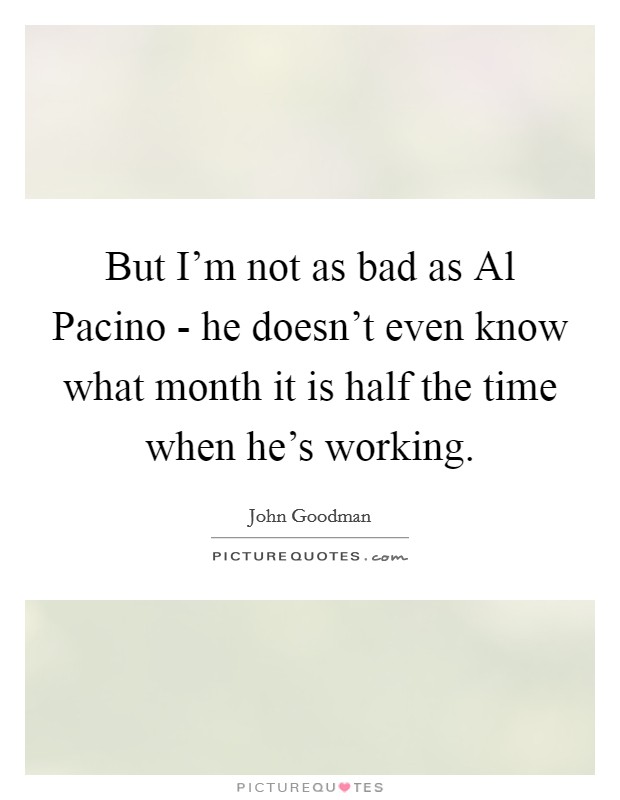 But I'm not as bad as Al Pacino - he doesn't even know what month it is half the time when he's working. Picture Quote #1