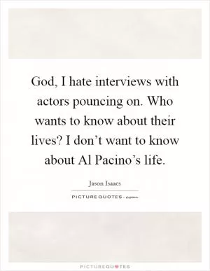 God, I hate interviews with actors pouncing on. Who wants to know about their lives? I don’t want to know about Al Pacino’s life Picture Quote #1