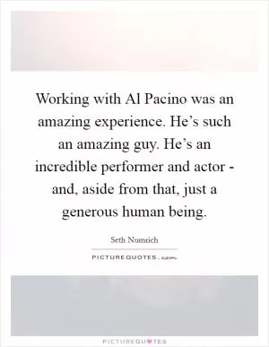 Working with Al Pacino was an amazing experience. He’s such an amazing guy. He’s an incredible performer and actor - and, aside from that, just a generous human being Picture Quote #1