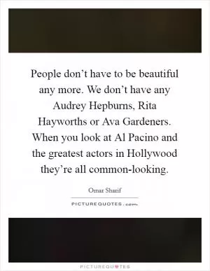 People don’t have to be beautiful any more. We don’t have any Audrey Hepburns, Rita Hayworths or Ava Gardeners. When you look at Al Pacino and the greatest actors in Hollywood they’re all common-looking Picture Quote #1