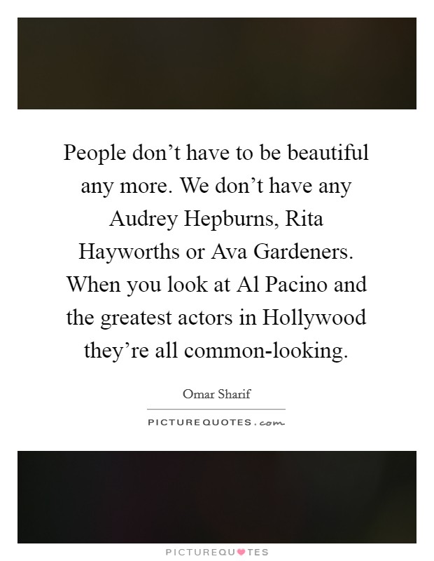 People don't have to be beautiful any more. We don't have any Audrey Hepburns, Rita Hayworths or Ava Gardeners. When you look at Al Pacino and the greatest actors in Hollywood they're all common-looking. Picture Quote #1