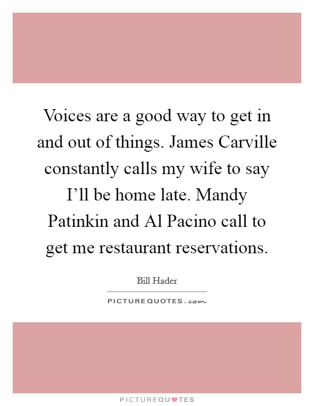 Voices are a good way to get in and out of things. James Carville constantly calls my wife to say I'll be home late. Mandy Patinkin and Al Pacino call to get me restaurant reservations. Picture Quote #1