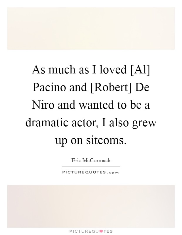 As much as I loved [Al] Pacino and [Robert] De Niro and wanted to be a dramatic actor, I also grew up on sitcoms. Picture Quote #1