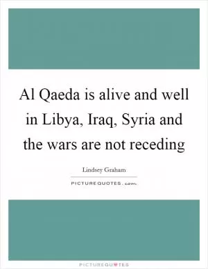 Al Qaeda is alive and well in Libya, Iraq, Syria and the wars are not receding Picture Quote #1