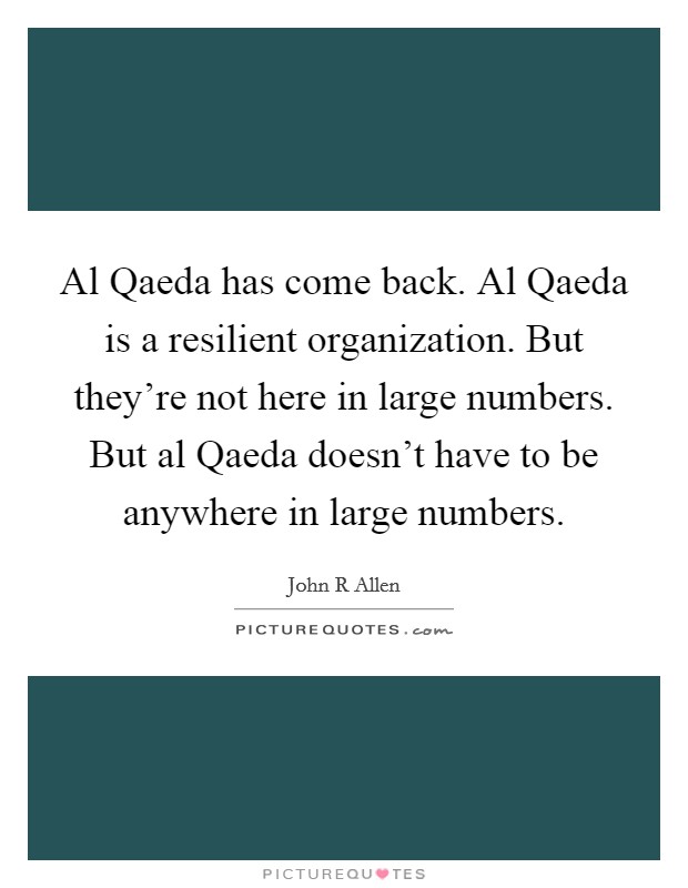 Al Qaeda has come back. Al Qaeda is a resilient organization. But they're not here in large numbers. But al Qaeda doesn't have to be anywhere in large numbers. Picture Quote #1