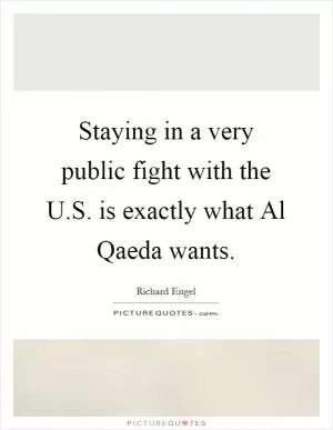 Staying in a very public fight with the U.S. is exactly what Al Qaeda wants Picture Quote #1