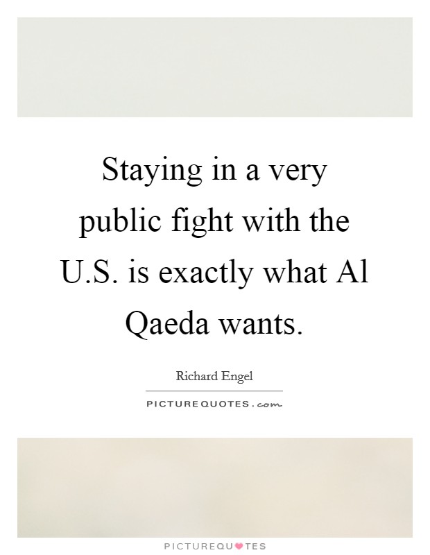 Staying in a very public fight with the U.S. is exactly what Al Qaeda wants. Picture Quote #1