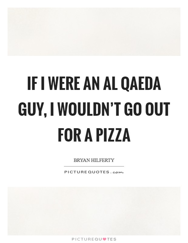 If I were an Al Qaeda guy, I wouldn't go out for a pizza Picture Quote #1