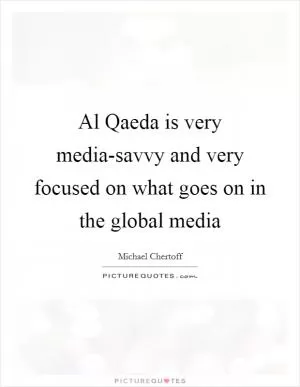 Al Qaeda is very media-savvy and very focused on what goes on in the global media Picture Quote #1