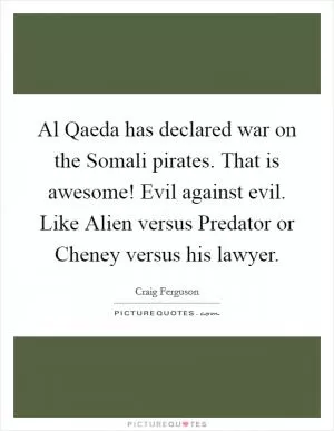 Al Qaeda has declared war on the Somali pirates. That is awesome! Evil against evil. Like Alien versus Predator or Cheney versus his lawyer Picture Quote #1