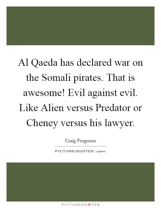 Al Qaeda has declared war on the Somali pirates. That is awesome! Evil against evil. Like Alien versus Predator or Cheney versus his lawyer. Picture Quote #1
