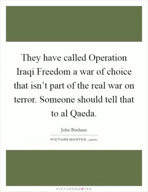 They have called Operation Iraqi Freedom a war of choice that isn’t part of the real war on terror. Someone should tell that to al Qaeda Picture Quote #1