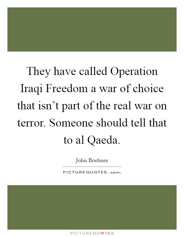 They have called Operation Iraqi Freedom a war of choice that isn't part of the real war on terror. Someone should tell that to al Qaeda. Picture Quote #1