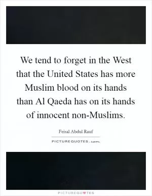 We tend to forget in the West that the United States has more Muslim blood on its hands than Al Qaeda has on its hands of innocent non-Muslims Picture Quote #1