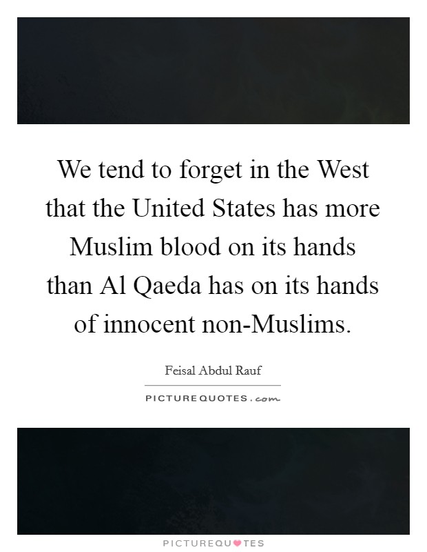We tend to forget in the West that the United States has more Muslim blood on its hands than Al Qaeda has on its hands of innocent non-Muslims. Picture Quote #1
