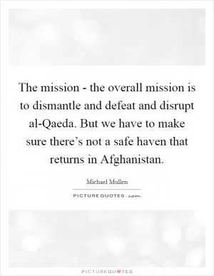 The mission - the overall mission is to dismantle and defeat and disrupt al-Qaeda. But we have to make sure there’s not a safe haven that returns in Afghanistan Picture Quote #1