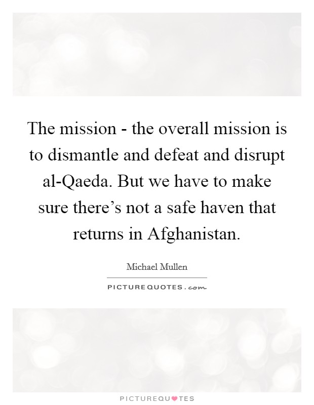 The mission - the overall mission is to dismantle and defeat and disrupt al-Qaeda. But we have to make sure there's not a safe haven that returns in Afghanistan. Picture Quote #1