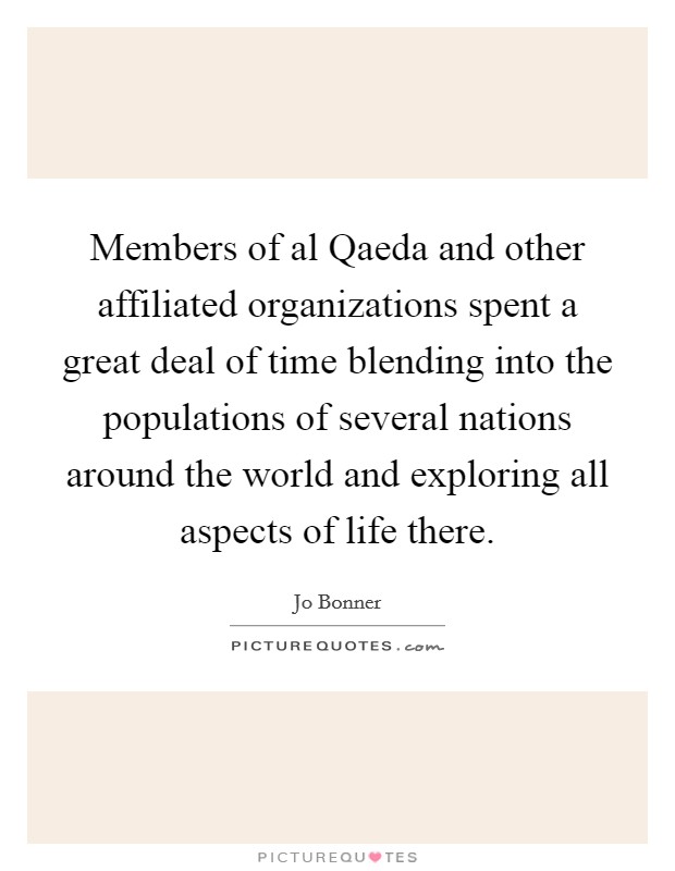 Members of al Qaeda and other affiliated organizations spent a great deal of time blending into the populations of several nations around the world and exploring all aspects of life there. Picture Quote #1