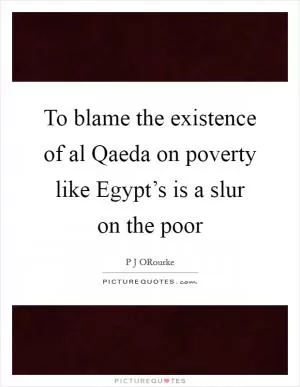 To blame the existence of al Qaeda on poverty like Egypt’s is a slur on the poor Picture Quote #1