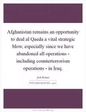 Afghanistan remains an opportunity to deal al Qaeda a vital strategic blow, especially since we have abandoned all operations - including counterterrorism operations - in Iraq Picture Quote #1