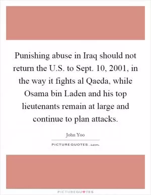 Punishing abuse in Iraq should not return the U.S. to Sept. 10, 2001, in the way it fights al Qaeda, while Osama bin Laden and his top lieutenants remain at large and continue to plan attacks Picture Quote #1