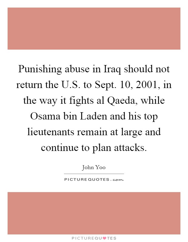 Punishing abuse in Iraq should not return the U.S. to Sept. 10, 2001, in the way it fights al Qaeda, while Osama bin Laden and his top lieutenants remain at large and continue to plan attacks. Picture Quote #1