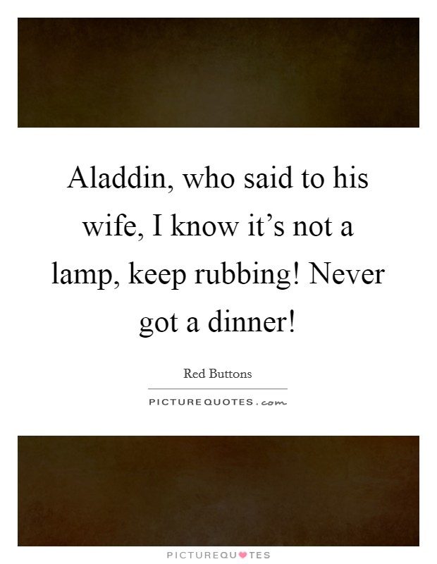 Aladdin, who said to his wife, I know it's not a lamp, keep rubbing! Never got a dinner! Picture Quote #1