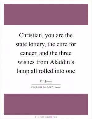Christian, you are the state lottery, the cure for cancer, and the three wishes from Aladdin’s lamp all rolled into one Picture Quote #1
