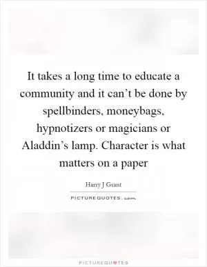It takes a long time to educate a community and it can’t be done by spellbinders, moneybags, hypnotizers or magicians or Aladdin’s lamp. Character is what matters on a paper Picture Quote #1
