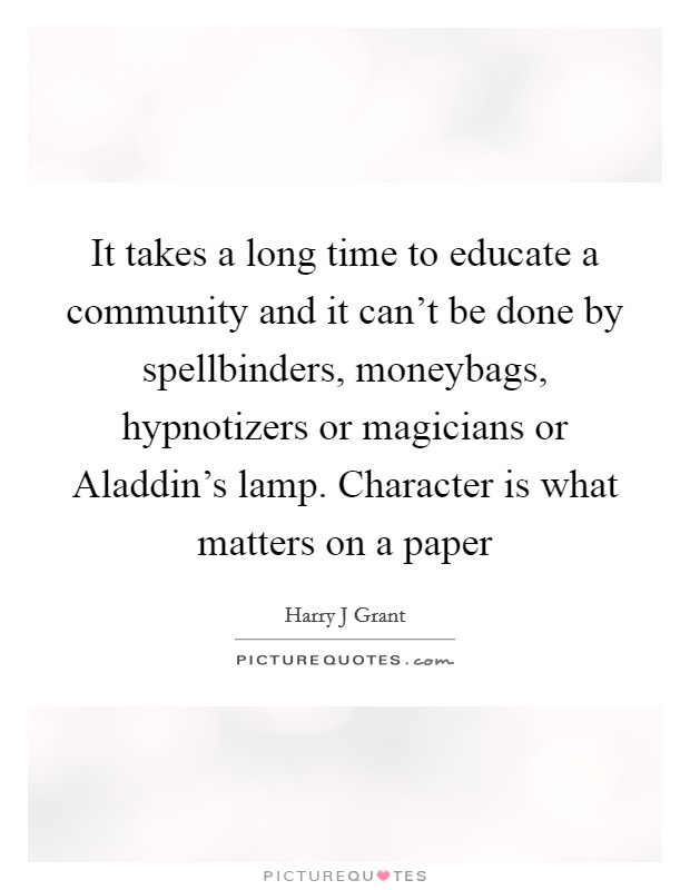 It takes a long time to educate a community and it can't be done by spellbinders, moneybags, hypnotizers or magicians or Aladdin's lamp. Character is what matters on a paper Picture Quote #1