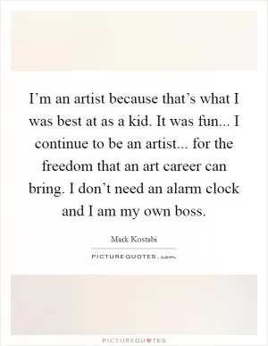 I’m an artist because that’s what I was best at as a kid. It was fun... I continue to be an artist... for the freedom that an art career can bring. I don’t need an alarm clock and I am my own boss Picture Quote #1