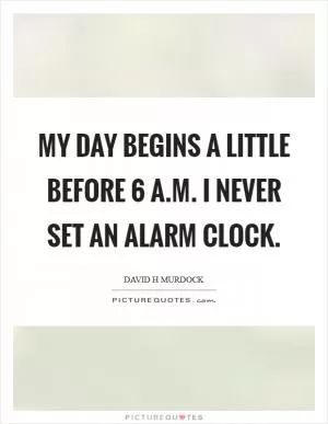 My day begins a little before 6 A.M. I never set an alarm clock Picture Quote #1
