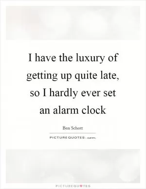 I have the luxury of getting up quite late, so I hardly ever set an alarm clock Picture Quote #1