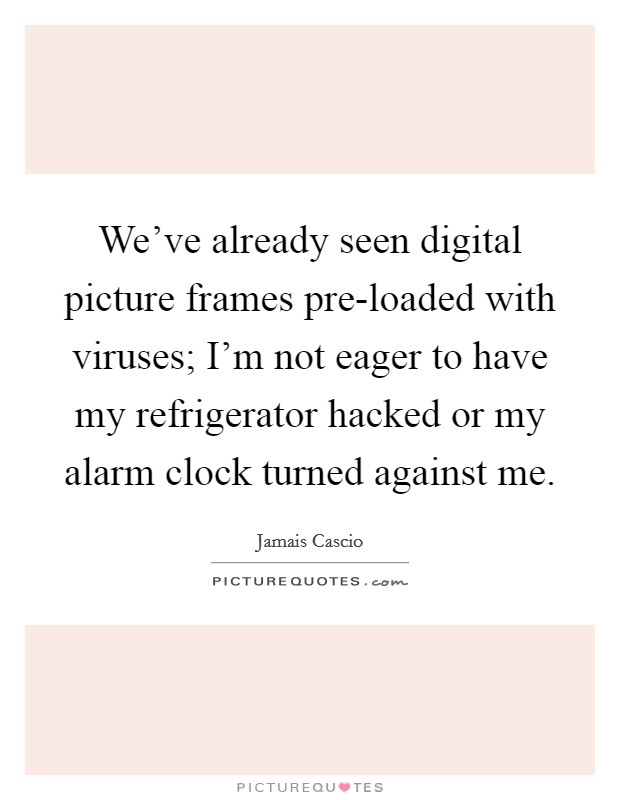 We've already seen digital picture frames pre-loaded with viruses; I'm not eager to have my refrigerator hacked or my alarm clock turned against me. Picture Quote #1