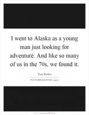I went to Alaska as a young man just looking for adventure. And like so many of us in the  70s, we found it Picture Quote #1
