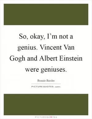 So, okay, I’m not a genius. Vincent Van Gogh and Albert Einstein were geniuses Picture Quote #1