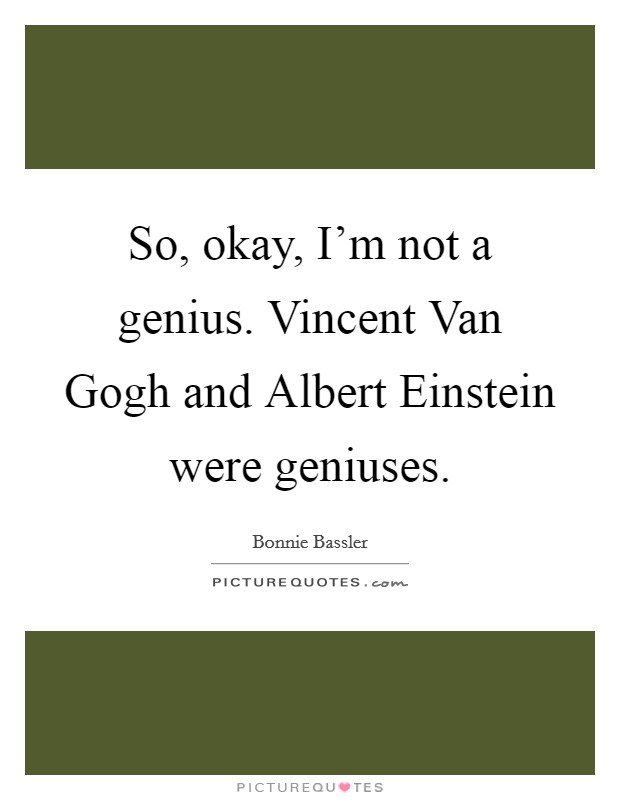 So, okay, I'm not a genius. Vincent Van Gogh and Albert Einstein were geniuses. Picture Quote #1