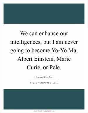 We can enhance our intelligences, but I am never going to become Yo-Yo Ma, Albert Einstein, Marie Curie, or Pele Picture Quote #1