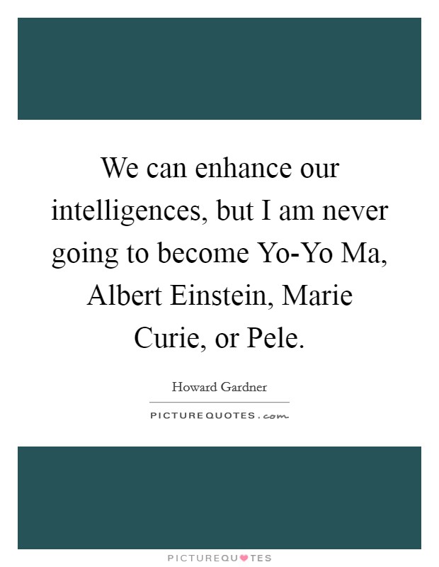 We can enhance our intelligences, but I am never going to become Yo-Yo Ma, Albert Einstein, Marie Curie, or Pele. Picture Quote #1