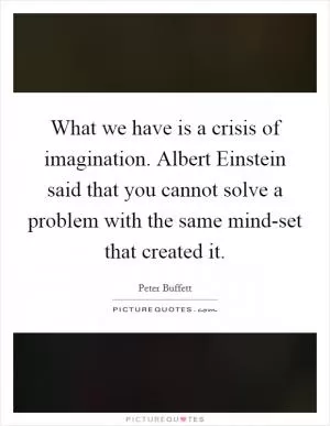 What we have is a crisis of imagination. Albert Einstein said that you cannot solve a problem with the same mind-set that created it Picture Quote #1