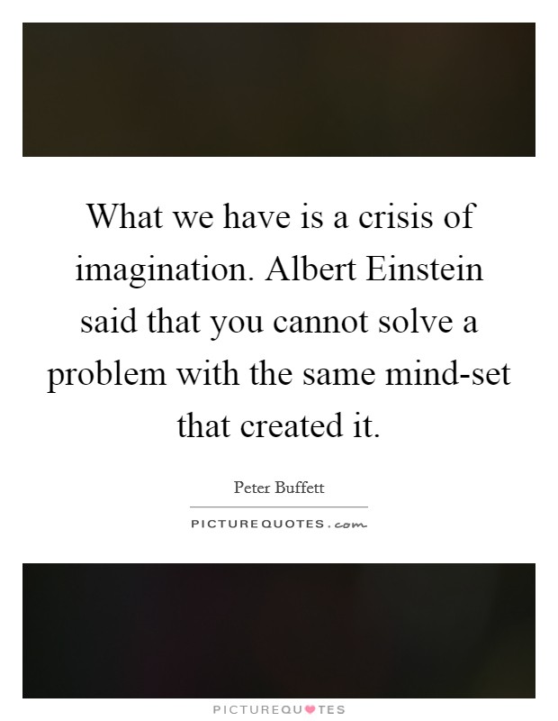 What we have is a crisis of imagination. Albert Einstein said that you cannot solve a problem with the same mind-set that created it. Picture Quote #1