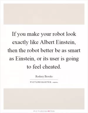 If you make your robot look exactly like Albert Einstein, then the robot better be as smart as Einstein, or its user is going to feel cheated Picture Quote #1