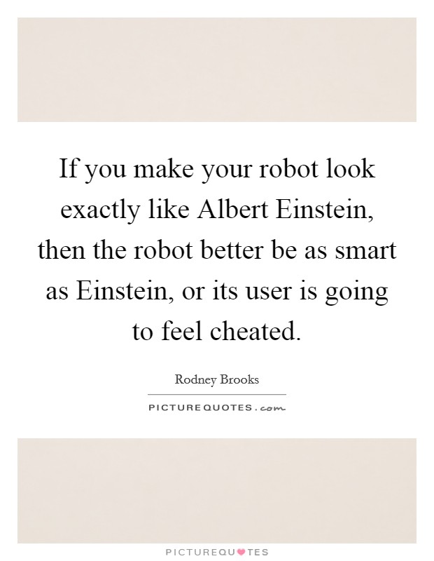 If you make your robot look exactly like Albert Einstein, then the robot better be as smart as Einstein, or its user is going to feel cheated. Picture Quote #1