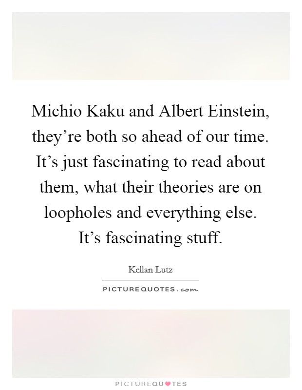 Michio Kaku and Albert Einstein, they're both so ahead of our time. It's just fascinating to read about them, what their theories are on loopholes and everything else. It's fascinating stuff. Picture Quote #1