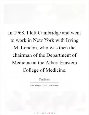 In 1968, I left Cambridge and went to work in New York with Irving M. London, who was then the chairman of the Department of Medicine at the Albert Einstein College of Medicine Picture Quote #1