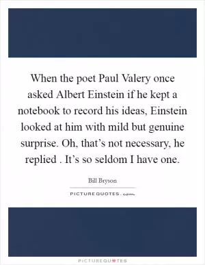 When the poet Paul Valery once asked Albert Einstein if he kept a notebook to record his ideas, Einstein looked at him with mild but genuine surprise. Oh, that’s not necessary, he replied . It’s so seldom I have one Picture Quote #1
