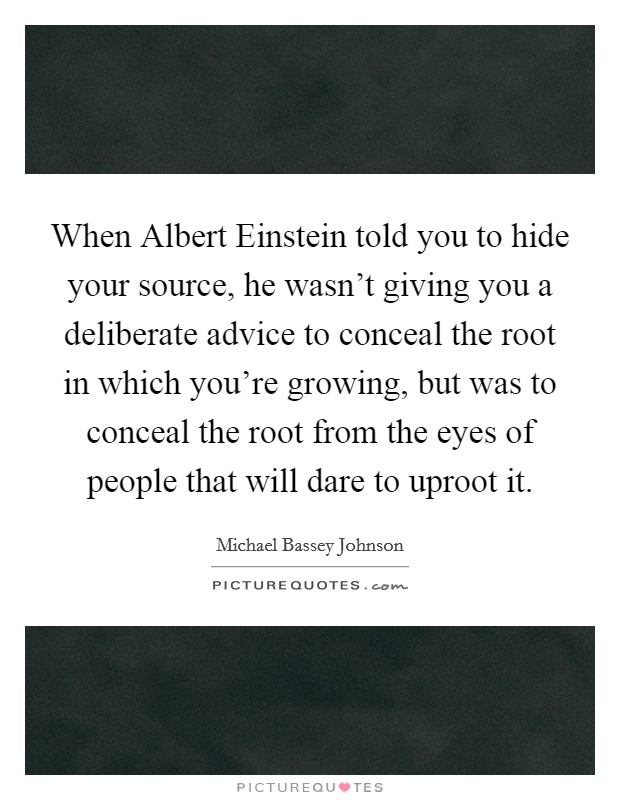 When Albert Einstein told you to hide your source, he wasn't giving you a deliberate advice to conceal the root in which you're growing, but was to conceal the root from the eyes of people that will dare to uproot it. Picture Quote #1