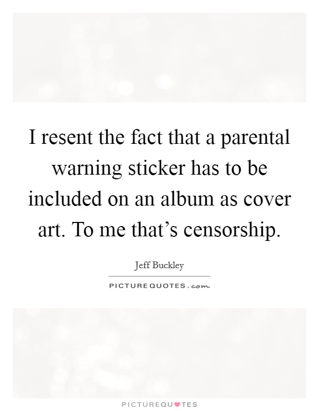 I resent the fact that a parental warning sticker has to be included on an album as cover art. To me that’s censorship Picture Quote #1