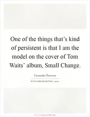 One of the things that’s kind of persistent is that I am the model on the cover of Tom Waits’ album, Small Change Picture Quote #1